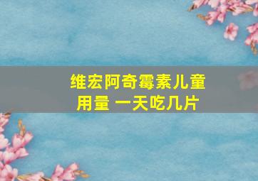 维宏阿奇霉素儿童用量 一天吃几片